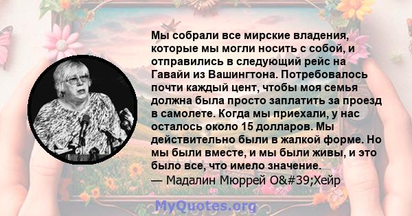 Мы собрали все мирские владения, которые мы могли носить с собой, и отправились в следующий рейс на Гавайи из Вашингтона. Потребовалось почти каждый цент, чтобы моя семья должна была просто заплатить за проезд в