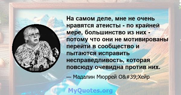 На самом деле, мне не очень нравятся атеисты - по крайней мере, большинство из них - потому что они не мотивированы перейти в сообщество и пытаются исправить несправедливость, которая повсюду очевидна против них.