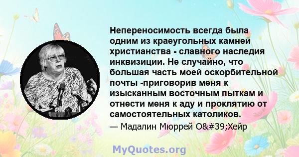 Непереносимость всегда была одним из краеугольных камней христианства - славного наследия инквизиции. Не случайно, что большая часть моей оскорбительной почты -приговорив меня к изысканным восточным пыткам и отнести