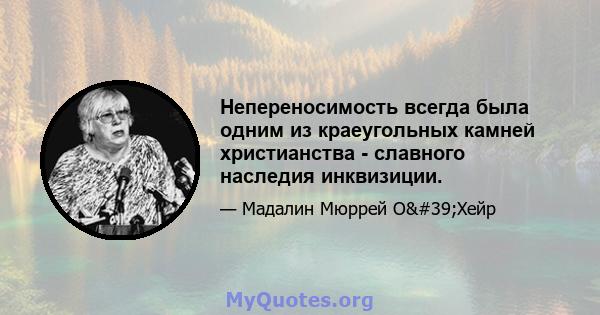 Непереносимость всегда была одним из краеугольных камней христианства - славного наследия инквизиции.