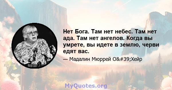 Нет Бога. Там нет небес. Там нет ада. Там нет ангелов. Когда вы умрете, вы идете в землю, черви едят вас.