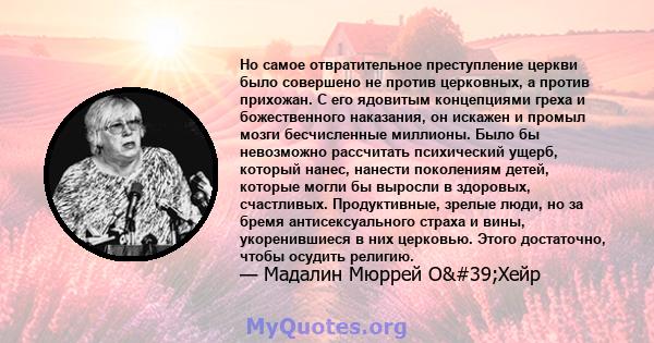 Но самое отвратительное преступление церкви было совершено не против церковных, а против прихожан. С его ядовитым концепциями греха и божественного наказания, он искажен и промыл мозги бесчисленные миллионы. Было бы