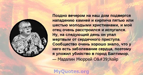 Поздно вечером на наш дом подвергся нападению камней и кирпича пятью или шестью молодыми христианами, и мой отец очень расстроился и испугался. Ну, на следующий день он упал мертвым от сердечного приступа. Сообщество