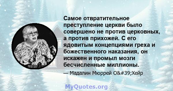 Самое отвратительное преступление церкви было совершено не против церковных, а против прихожей. С его ядовитым концепциями греха и божественного наказания, он искажен и промыл мозги бесчисленные миллионы.