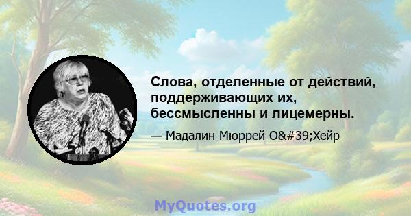 Слова, отделенные от действий, поддерживающих их, бессмысленны и лицемерны.