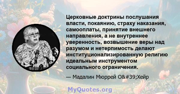 Церковные доктрины послушания власти, покаянию, страху наказания, самооплаты, принятие внешнего направления, а не внутреннее уверенность, возвышение веры над разумом и нетерпимость делают институционализированную