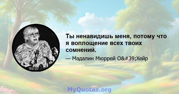 Ты ненавидишь меня, потому что я воплощение всех твоих сомнений.