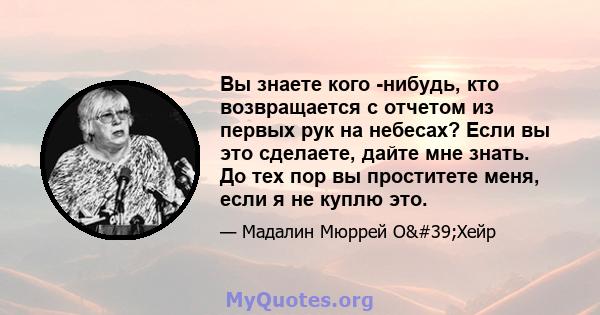 Вы знаете кого -нибудь, кто возвращается с отчетом из первых рук на небесах? Если вы это сделаете, дайте мне знать. До тех пор вы проститете меня, если я не куплю это.