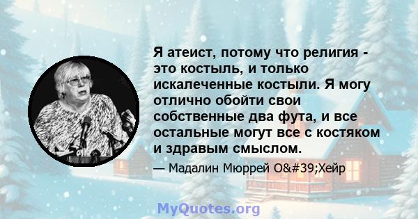 Я атеист, потому что религия - это костыль, и только искалеченные костыли. Я могу отлично обойти свои собственные два фута, и все остальные могут все с костяком и здравым смыслом.