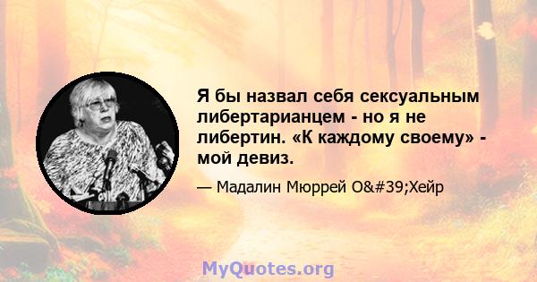 Я бы назвал себя сексуальным либертарианцем - но я не либертин. «К каждому своему» - мой девиз.