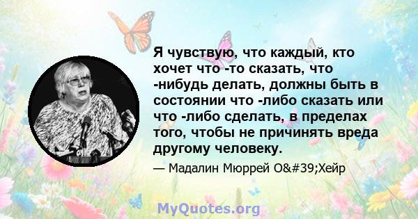 Я чувствую, что каждый, кто хочет что -то сказать, что -нибудь делать, должны быть в состоянии что -либо сказать или что -либо сделать, в пределах того, чтобы не причинять вреда другому человеку.