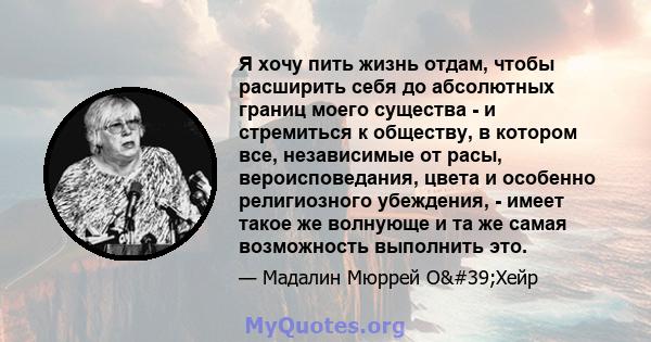 Я хочу пить жизнь отдам, чтобы расширить себя до абсолютных границ моего существа - и стремиться к обществу, в котором все, независимые от расы, вероисповедания, цвета и особенно религиозного убеждения, - имеет такое же 