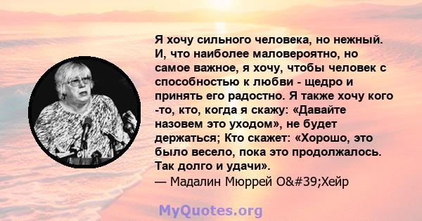 Я хочу сильного человека, но нежный. И, что наиболее маловероятно, но самое важное, я хочу, чтобы человек с способностью к любви - щедро и принять его радостно. Я также хочу кого -то, кто, когда я скажу: «Давайте