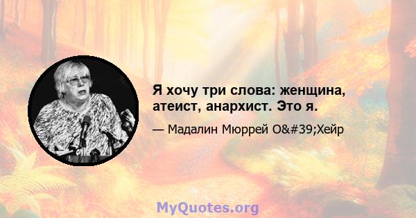 Я хочу три слова: женщина, атеист, анархист. Это я.