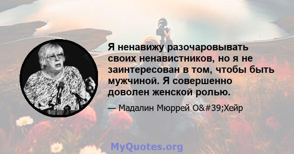 Я ненавижу разочаровывать своих ненавистников, но я не заинтересован в том, чтобы быть мужчиной. Я совершенно доволен женской ролью.