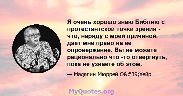 Я очень хорошо знаю Библию с протестантской точки зрения - что, наряду с моей причиной, дает мне право на ее опровержение. Вы не можете рационально что -то отвергнуть, пока не узнаете об этом.