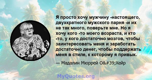 Я просто хочу мужчину -настоящего, двухкратного мужского парня -и их не так много, поверьте мне. Но я хочу кого -то моего возраста, и кто -то, у кого достаточно мозгов, чтобы заинтересовать меня и заработать достаточно