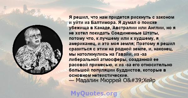 Я решил, что нам придется рискнуть с законом и уйти из Балтимора. Я думал о поиске убежища в Канаде, Австралии или Англии, но я не хотел покидать Соединенные Штаты, потому что, к лучшему или к худшему, я американец, и