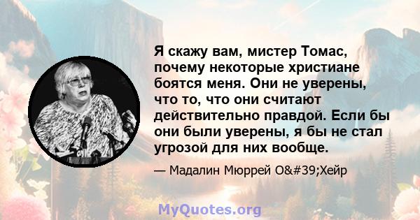 Я скажу вам, мистер Томас, почему некоторые христиане боятся меня. Они не уверены, что то, что они считают действительно правдой. Если бы они были уверены, я бы не стал угрозой для них вообще.