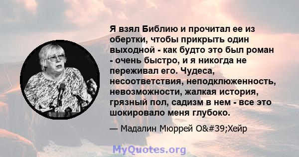 Я взял Библию и прочитал ее из обертки, чтобы прикрыть один выходной - как будто это был роман - очень быстро, и я никогда не переживал его. Чудеса, несоответствия, неподклюженность, невозможности, жалкая история,