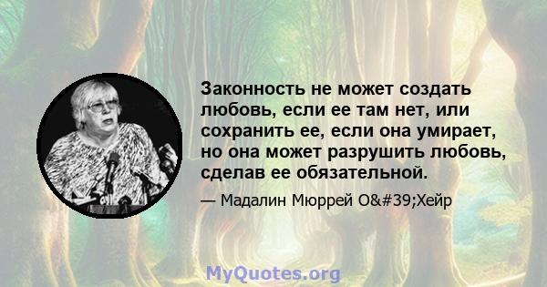 Законность не может создать любовь, если ее там нет, или сохранить ее, если она умирает, но она может разрушить любовь, сделав ее обязательной.