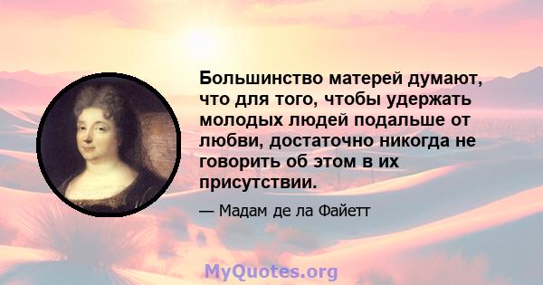 Большинство матерей думают, что для того, чтобы удержать молодых людей подальше от любви, достаточно никогда не говорить об этом в их присутствии.