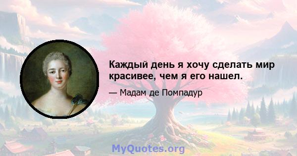 Каждый день я хочу сделать мир красивее, чем я его нашел.