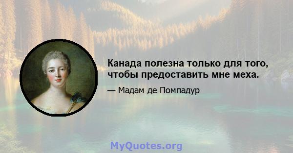 Канада полезна только для того, чтобы предоставить мне меха.