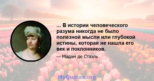 ... В истории человеческого разума никогда не было полезной мысли или глубокой истины, которая не нашла его век и поклонников.