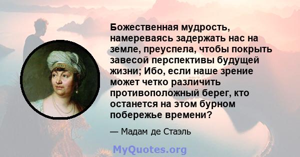 Божественная мудрость, намереваясь задержать нас на земле, преуспела, чтобы покрыть завесой перспективы будущей жизни; Ибо, если наше зрение может четко различить противоположный берег, кто останется на этом бурном