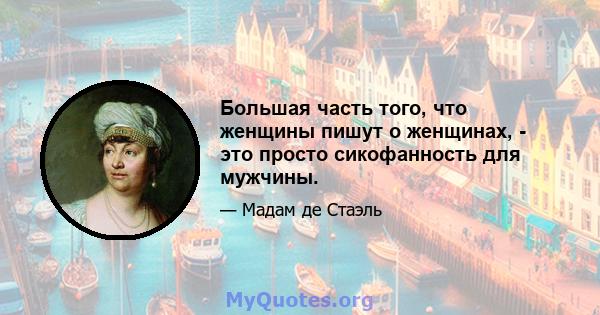 Большая часть того, что женщины пишут о женщинах, - это просто сикофанность для мужчины.