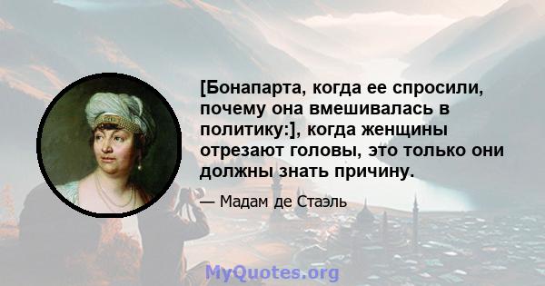 [Бонапарта, когда ее спросили, почему она вмешивалась в политику:], когда женщины отрезают головы, это только они должны знать причину.