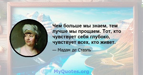 Чем больше мы знаем, тем лучше мы прощаем. Тот, кто чувствует себя глубоко, чувствует всех, кто живет.