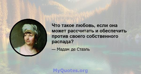 Что такое любовь, если она может рассчитать и обеспечить против своего собственного распада?