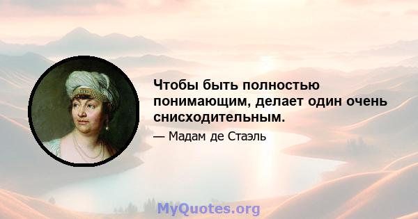 Чтобы быть полностью понимающим, делает один очень снисходительным.