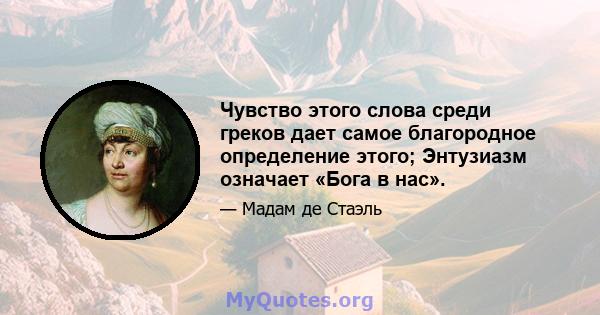 Чувство этого слова среди греков дает самое благородное определение этого; Энтузиазм означает «Бога в нас».