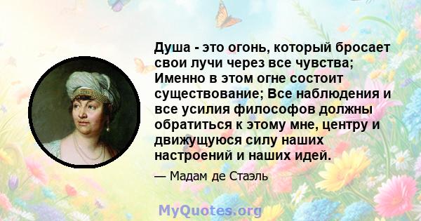 Душа - это огонь, который бросает свои лучи через все чувства; Именно в этом огне состоит существование; Все наблюдения и все усилия философов должны обратиться к этому мне, центру и движущуюся силу наших настроений и