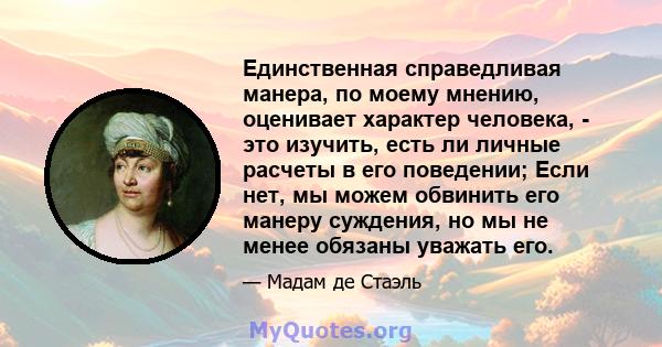 Единственная справедливая манера, по моему мнению, оценивает характер человека, - это изучить, есть ли личные расчеты в его поведении; Если нет, мы можем обвинить его манеру суждения, но мы не менее обязаны уважать его.