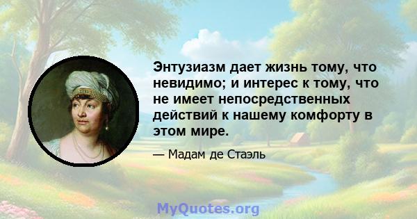 Энтузиазм дает жизнь тому, что невидимо; и интерес к тому, что не имеет непосредственных действий к нашему комфорту в этом мире.