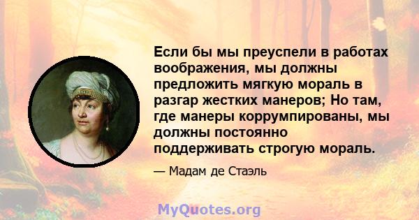 Если бы мы преуспели в работах воображения, мы должны предложить мягкую мораль в разгар жестких манеров; Но там, где манеры коррумпированы, мы должны постоянно поддерживать строгую мораль.