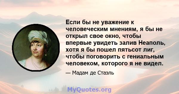 Если бы не уважение к человеческим мнениям, я бы не открыл свое окно, чтобы впервые увидеть залив Неаполь, хотя я бы пошел пятьсот лиг, чтобы поговорить с гениальным человеком, которого я не видел.