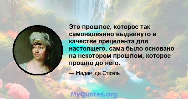 Это прошлое, которое так самонадеянно выдвинуто в качестве прецедента для настоящего, сама было основано на некотором прошлом, которое прошло до него.