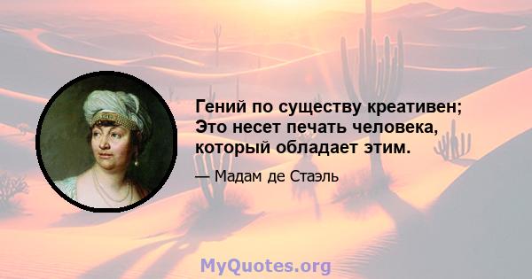 Гений по существу креативен; Это несет печать человека, который обладает этим.