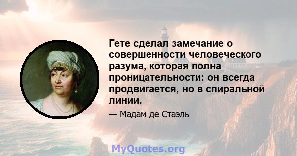 Гете сделал замечание о совершенности человеческого разума, которая полна проницательности: он всегда продвигается, но в спиральной линии.