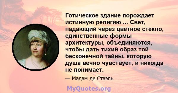 Готическое здание порождает истинную религию ... Свет, падающий через цветное стекло, единственные формы архитектуры, объединяются, чтобы дать тихий образ той бесконечной тайны, которую душа вечно чувствует, и никогда