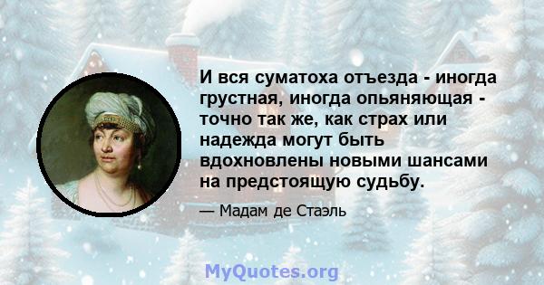 И вся суматоха отъезда - иногда грустная, иногда опьяняющая - точно так же, как страх или надежда могут быть вдохновлены новыми шансами на предстоящую судьбу.