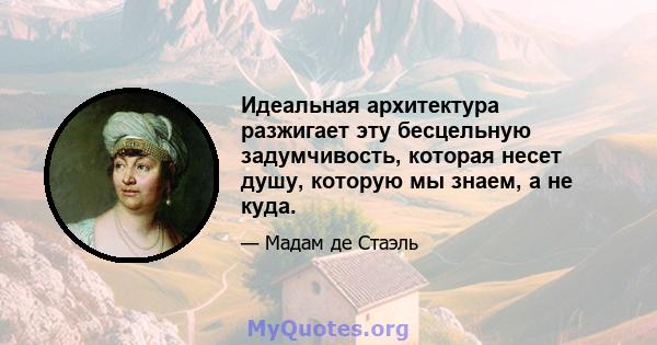 Идеальная архитектура разжигает эту бесцельную задумчивость, которая несет душу, которую мы знаем, а не куда.