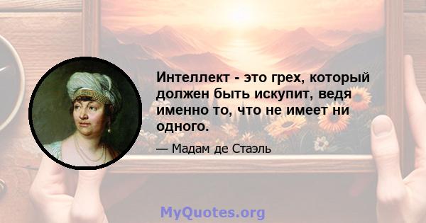 Интеллект - это грех, который должен быть искупит, ведя именно то, что не имеет ни одного.