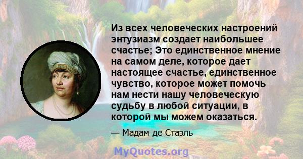 Из всех человеческих настроений энтузиазм создает наибольшее счастье; Это единственное мнение на самом деле, которое дает настоящее счастье, единственное чувство, которое может помочь нам нести нашу человеческую судьбу