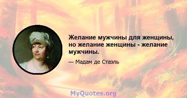 Желание мужчины для женщины, но желание женщины - желание мужчины.